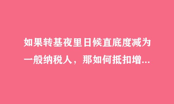 如果转基夜里日候直底度减为一般纳税人，那如何抵扣增来自值税？小规模纳税人和一般纳税人在纳税成本上哪个更有优势？