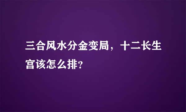 三合风水分金变局，十二长生宫该怎么排？