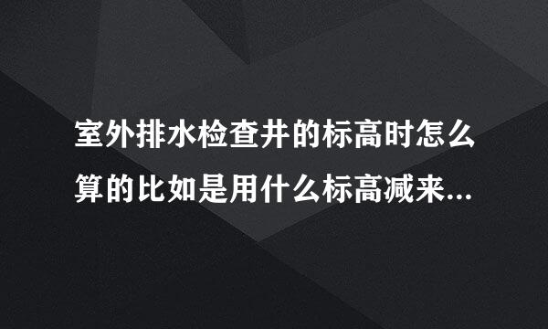 室外排水检查井的标高时怎么算的比如是用什么标高减来自去什么标高 我知道 市政排水井的...