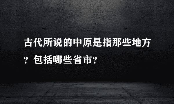 古代所说的中原是指那些地方？包括哪些省市？