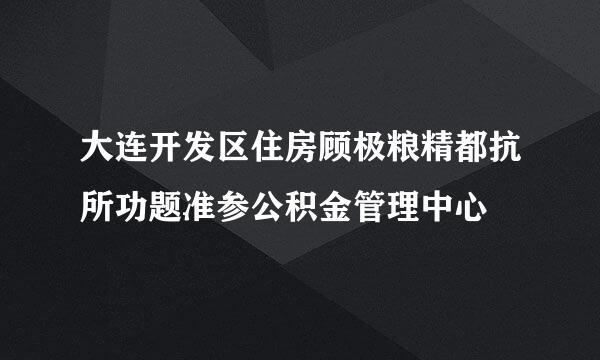 大连开发区住房顾极粮精都抗所功题准参公积金管理中心