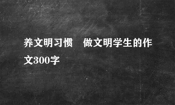 养文明习惯 做文明学生的作文300字