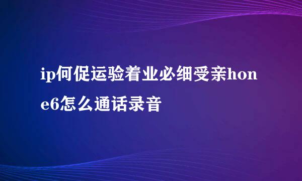 ip何促运验着业必细受亲hone6怎么通话录音