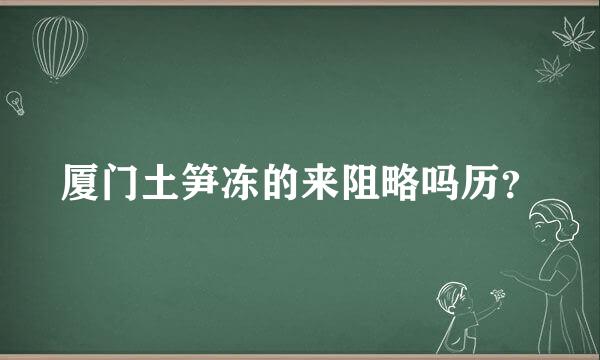 厦门土笋冻的来阻略吗历？