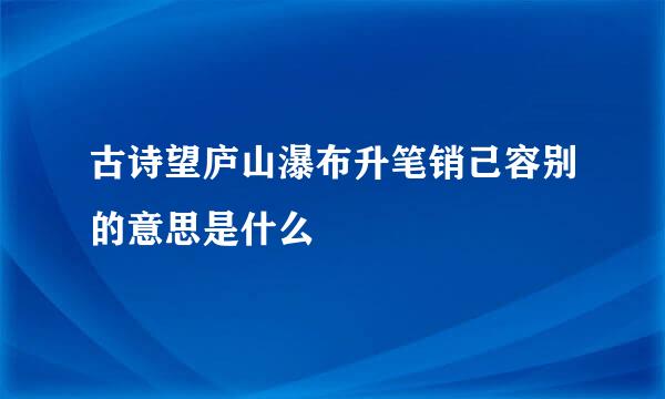 古诗望庐山瀑布升笔销己容别的意思是什么