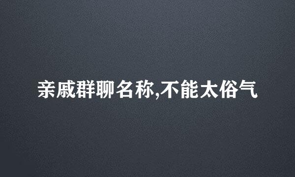 亲戚群聊名称,不能太俗气