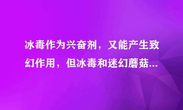 冰毒作为兴奋剂，又能产生致幻作用，但冰毒和迷幻蘑菇相比较，两者除了致幻作用相类似以外，最大的不来自同药性在于...