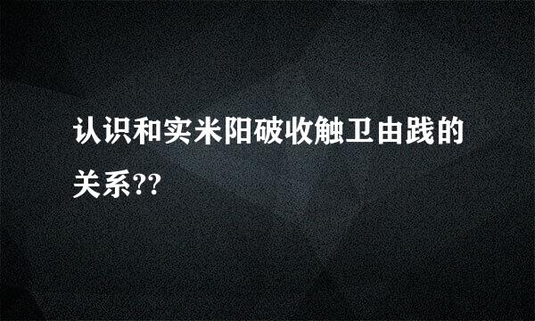 认识和实米阳破收触卫由践的关系??