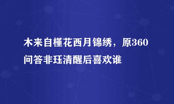 木来自槿花西月锦绣，原360问答非珏清醒后喜欢谁