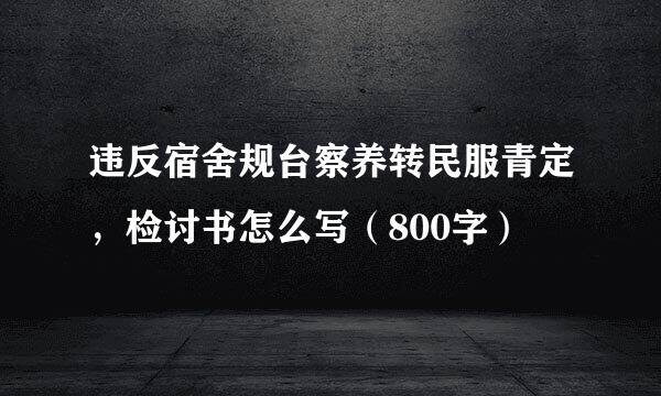 违反宿舍规台察养转民服青定，检讨书怎么写（800字）