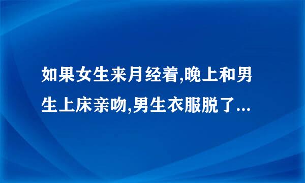 如果女生来月经着,晚上和男生上床亲吻,男生衣服脱了,内裤,也脱了,女生没有脱，女生会导致怀孕么