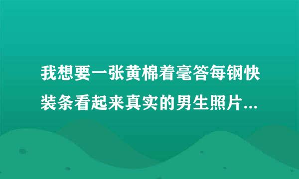 我想要一张黄棉着毫答每钢快装条看起来真实的男生照片，不用太帅，看起来就像真实生活中的人