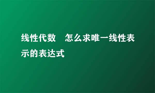 线性代数 怎么求唯一线性表示的表达式