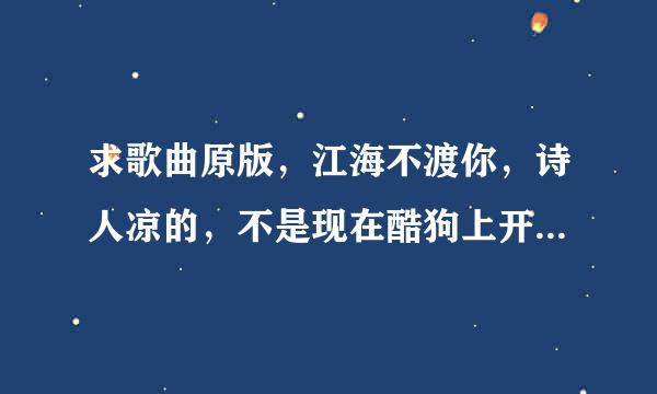 求歌曲原版，江海不渡你，诗人凉的，不是现在酷狗上开始就独白的这首，是最早之前的