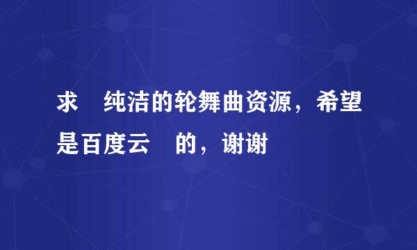 求 纯洁的轮舞曲资源，希望是百度云盤的，谢谢