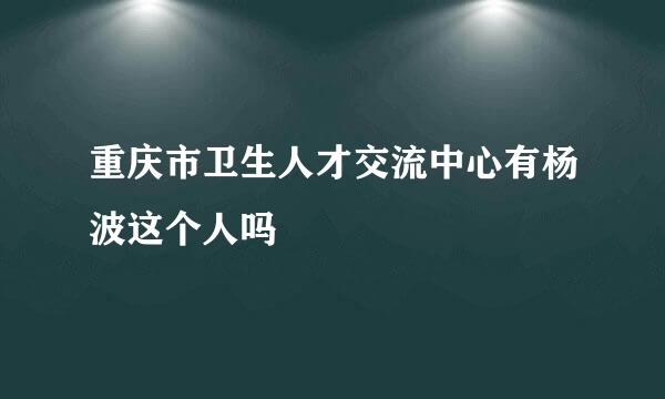 重庆市卫生人才交流中心有杨波这个人吗