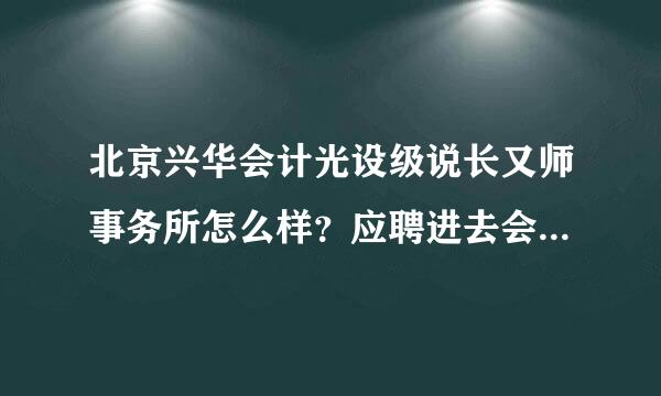 北京兴华会计光设级说长又师事务所怎么样？应聘进去会被分到分所去吗？