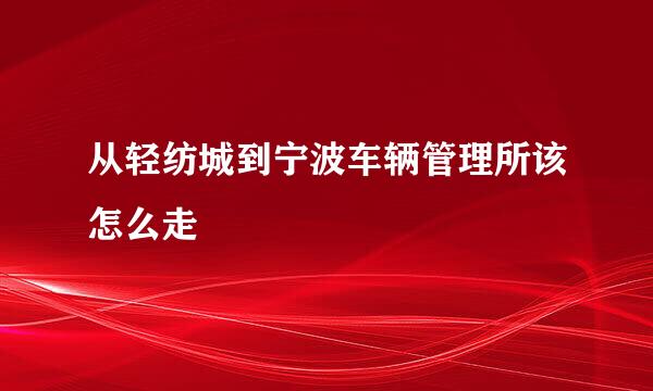 从轻纺城到宁波车辆管理所该怎么走