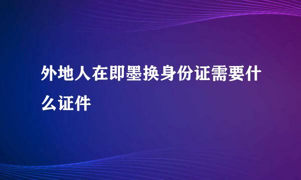 外地人在即墨换身份证需要什么证件