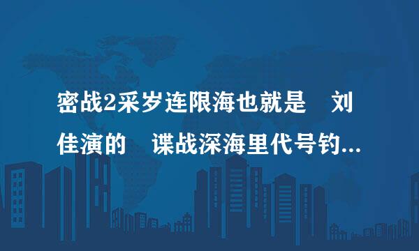 密战2采岁连限海也就是 刘佳演的 谍战深海里代号钓鱼者是谁呀，没看完呢 急切想这道，有谁知道透露下下```谢啦