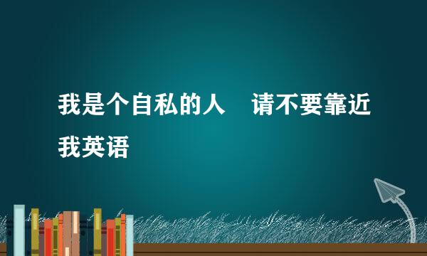 我是个自私的人 请不要靠近我英语