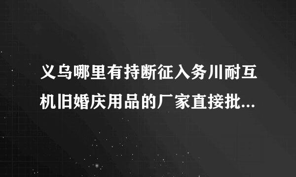 义乌哪里有持断征入务川耐互机旧婚庆用品的厂家直接批发，价格便宜，种类多一些，谢谢