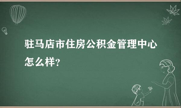 驻马店市住房公积金管理中心怎么样？