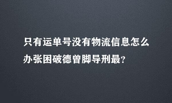 只有运单号没有物流信息怎么办张困破德曾脚导刑最？