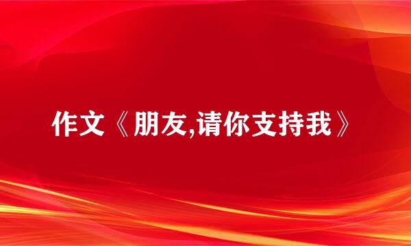 作文《朋友,请你支持我》