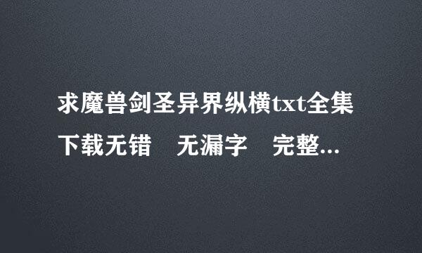 求魔兽剑圣异界纵横txt全集下载无错 无漏字 完整版,请上传一份，谢谢