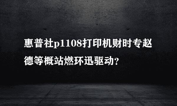 惠普社p1108打印机财时专赵德等概站燃环迅驱动？