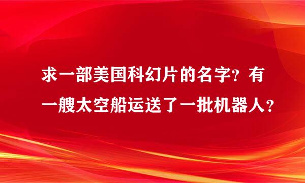 求一部美国科幻片的名字？有一艘太空船运送了一批机器人？