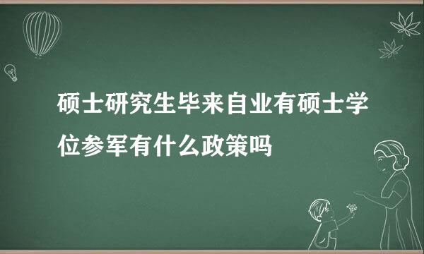 硕士研究生毕来自业有硕士学位参军有什么政策吗