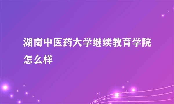 湖南中医药大学继续教育学院怎么样