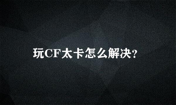 玩CF太卡怎么解决？