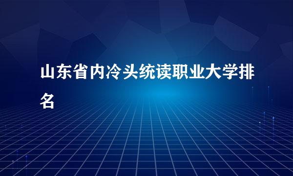 山东省内冷头统读职业大学排名