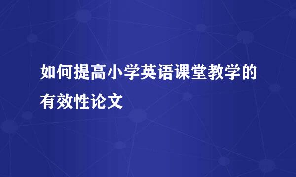 如何提高小学英语课堂教学的有效性论文