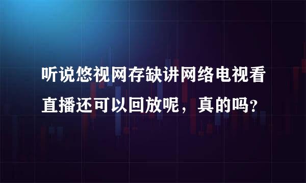 听说悠视网存缺讲网络电视看直播还可以回放呢，真的吗？