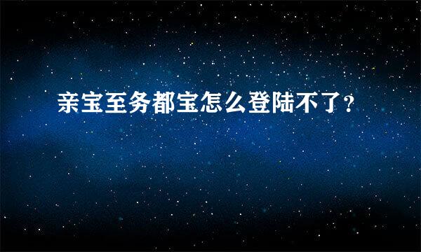 亲宝至务都宝怎么登陆不了？