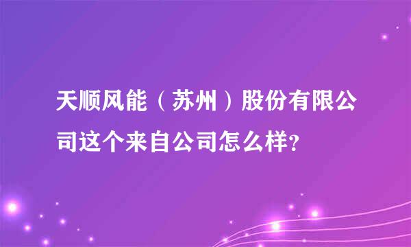 天顺风能（苏州）股份有限公司这个来自公司怎么样？