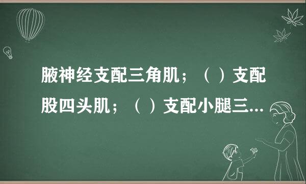 腋神经支配三角肌；（）支配股四头肌；（）支配小腿三头肌述神神。