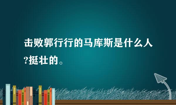 击败郭行行的马库斯是什么人?挺壮的。