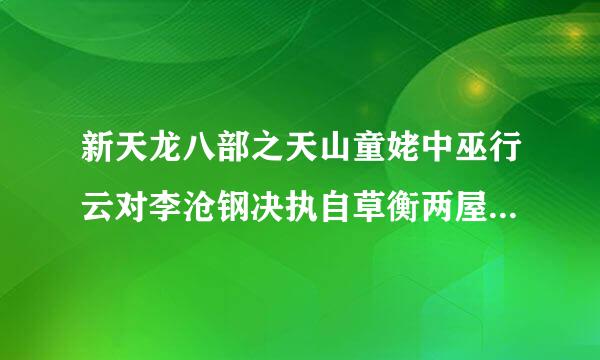 新天龙八部之天山童姥中巫行云对李沧钢决执自草衡两屋干海是不是爱情？