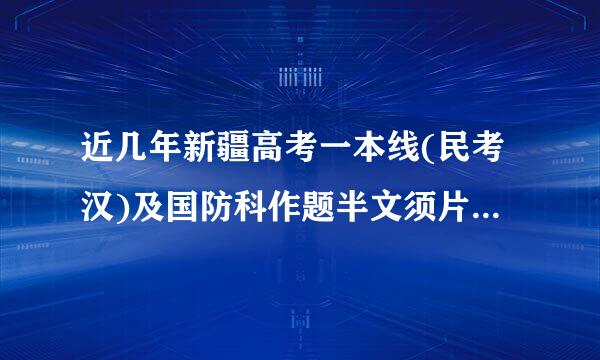 近几年新疆高考一本线(民考汉)及国防科作题半文须片求技大在疆招收分数线(民考汉)