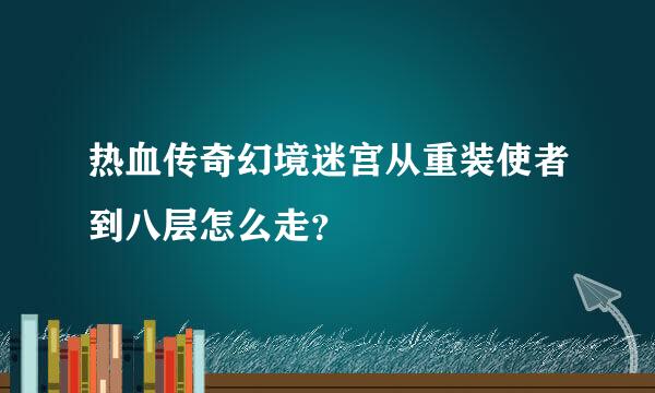 热血传奇幻境迷宫从重装使者到八层怎么走？