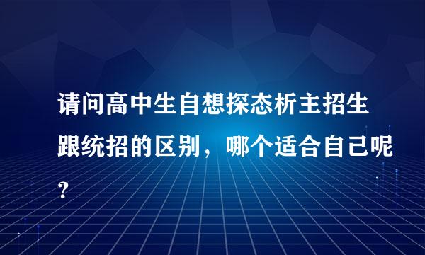 请问高中生自想探态析主招生跟统招的区别，哪个适合自己呢？