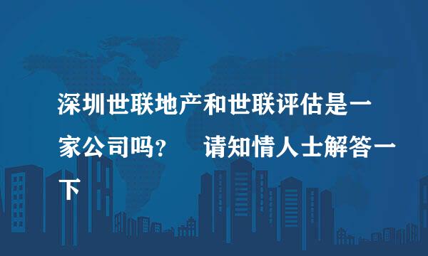 深圳世联地产和世联评估是一家公司吗？ 请知情人士解答一下