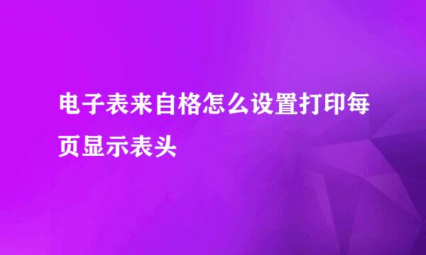 电子表来自格怎么设置打印每页显示表头