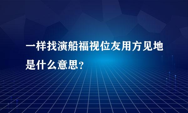 一样找演船福视位友用方见地是什么意思？