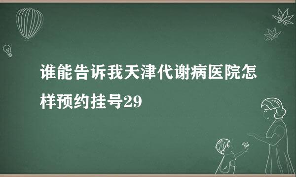 谁能告诉我天津代谢病医院怎样预约挂号29